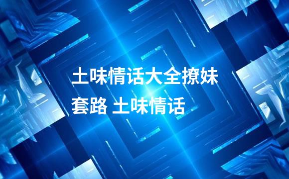 土味情话大全撩妹套路 土味情话